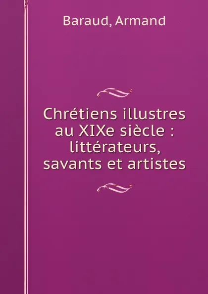 Обложка книги Chretiens illustres au XIXe siecle : litterateurs, savants et artistes, Armand Baraud