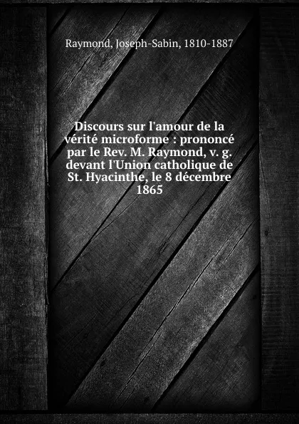 Обложка книги Discours sur l.amour de la verite microforme : prononce par le Rev. M. Raymond, v. g. devant l.Union catholique de St. Hyacinthe, le 8 decembre 1865, Joseph-Sabin Raymond