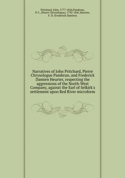 Обложка книги Narratives of John Pritchard, Pierre Chrysologue Pambrun, and Frederick Damien Heurter, respecting the aggressions of the North-West Company, against the Earl of Selkirk.s settlement upon Red River microform, John Pritchard