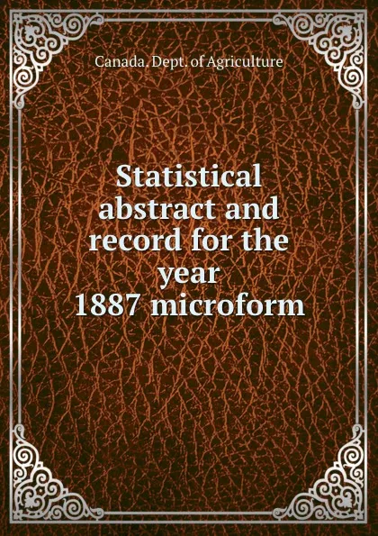 Обложка книги Statistical abstract and record for the year 1887 microform, Canada. Dept. of Agriculture