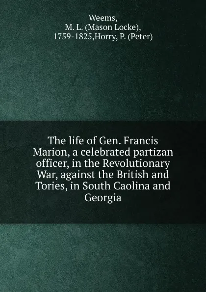 Обложка книги The life of Gen. Francis Marion, a celebrated partizan officer, in the Revolutionary War, against the British and Tories, in South Caolina and Georgia, Mason Locke Weems