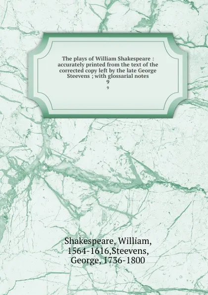 Обложка книги The plays of William Shakespeare : accurately printed from the text of the corrected copy left by the late George Steevens ; with glossarial notes. 9, William Shakespeare