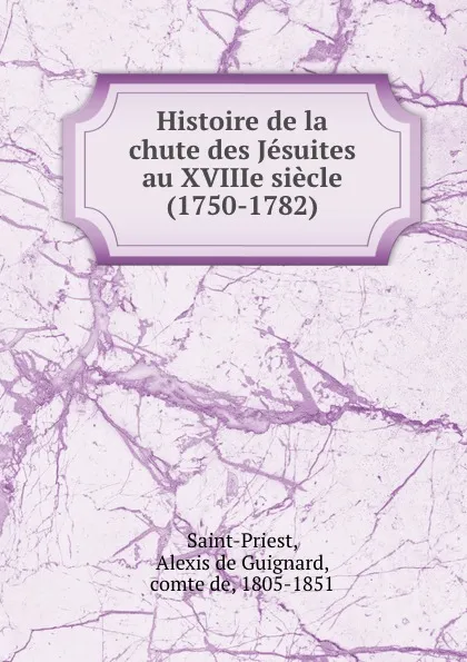 Обложка книги Histoire de la chute des Jesuites au XVIIIe siecle (1750-1782), Alexis de Guignard Saint-Priest