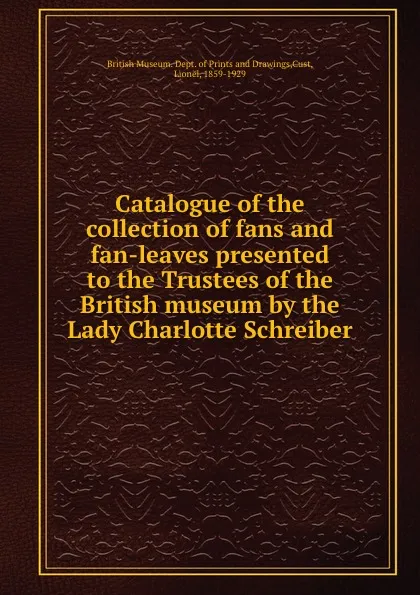 Обложка книги Catalogue of the collection of fans and fan-leaves presented to the Trustees of the British museum by the Lady Charlotte Schreiber., Lionel Cust