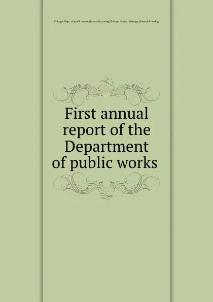 Обложка книги First annual report of the Department of public works, Chicago. Dept. of public works