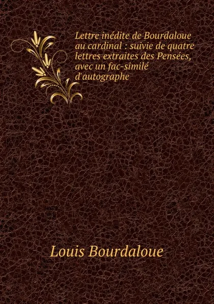 Обложка книги Lettre inedite de Bourdaloue au cardinal : suivie de quatre lettres extraites des Pensees, avec un fac-simile d.autographe, Bourdaloue Louis