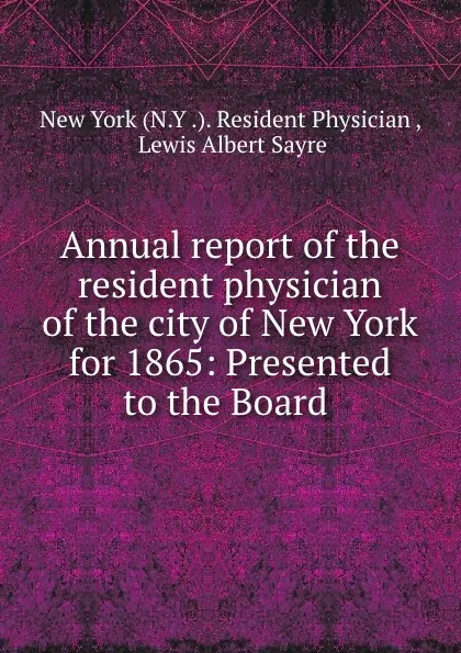 Обложка книги Annual report of the resident physician of the city of New York for 1865: Presented to the Board ., N.Y. Resident Physician