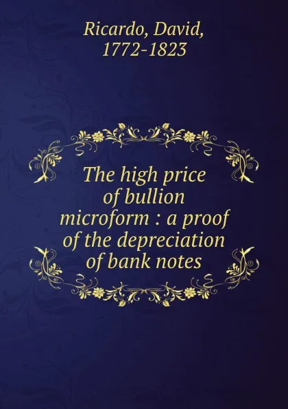 Обложка книги The high price of bullion microform : a proof of the depreciation of bank notes, David Ricardo