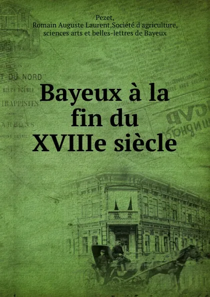 Обложка книги Bayeux a la fin du XVIIIe siecle, Romain Auguste Laurent Pezet