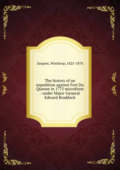 Обложка книги The history of an expedition against Fort Du Quesne in 1775 microform : under Major-General Edward Braddock, Winthrop Sargent