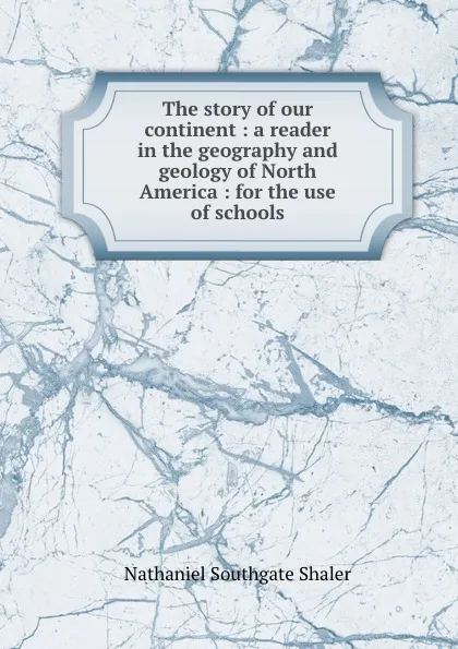 Обложка книги The story of our continent : a reader in the geography and geology of North America : for the use of schools, Nathaniel Southgate Shaler