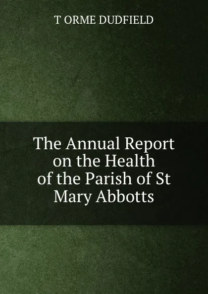 Обложка книги The Annual Report on the Health of the Parish of St Mary Abbotts, T. Orme Dudfield