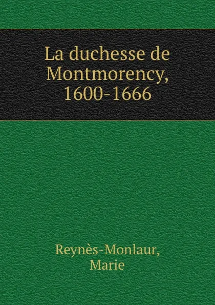 Обложка книги La duchesse de Montmorency, 1600-1666, Marie Reynès-Monlaur