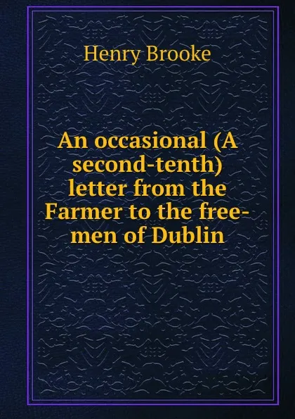 Обложка книги An occasional (A second-tenth) letter from the Farmer to the free-men of Dublin, Henry Brooke