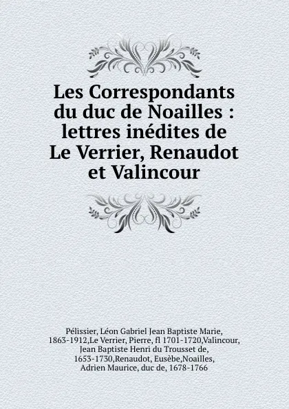 Обложка книги Les Correspondants du duc de Noailles : lettres inedites de Le Verrier, Renaudot et Valincour, Léon Gabriel Jean Baptiste Marie Pélissier