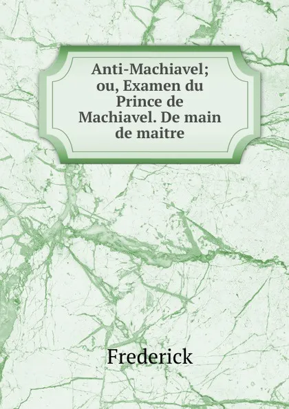 Обложка книги Anti-Machiavel; ou, Examen du Prince de Machiavel. De main de maitre, Frederick