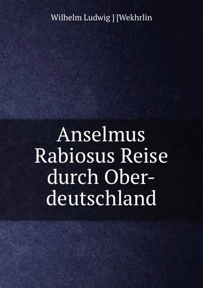 Обложка книги Anselmus Rabiosus Reise durch Ober-deutschland, Wilhelm Ludwig Wekhrlin