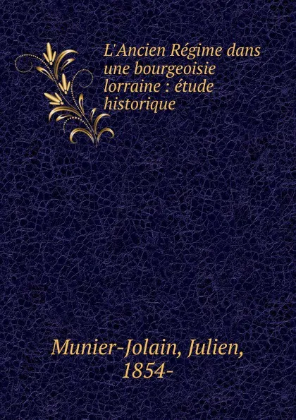 Обложка книги L.Ancien Regime dans une bourgeoisie lorraine : etude historique, Julien Munier-Jolain