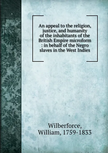 Обложка книги An appeal to the religion, justice, and humanity of the inhabitants of the British Empire microform : in behalf of the Negro slaves in the West Indies, William Wilberforce