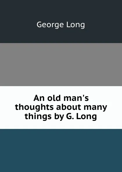 Обложка книги An old man.s thoughts about many things by G. Long., George Long