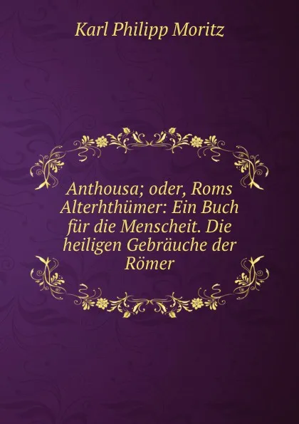 Обложка книги Anthousa; oder, Roms Alterhthumer: Ein Buch fur die Menscheit. Die heiligen Gebrauche der Romer, Karl Philipp Moritz