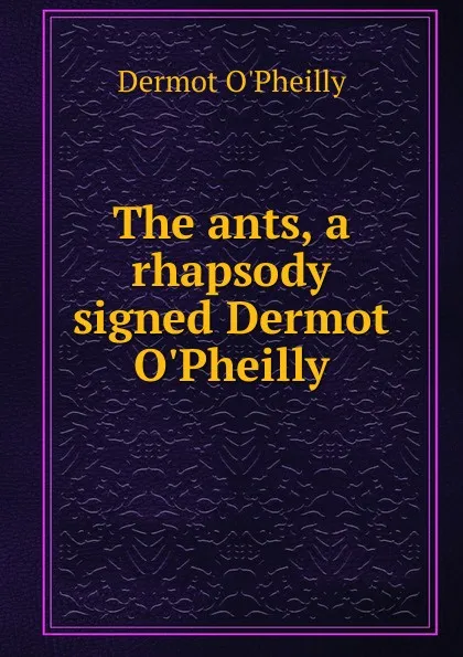 Обложка книги The ants, a rhapsody signed Dermot O.Pheilly., Dermot O'Pheilly