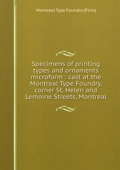 Обложка книги Specimens of printing types and ornaments microform : cast at the Montreal Type Foundry, corner St. Helen and Lemoine Streets, Montreal, Montreal Type Foundry