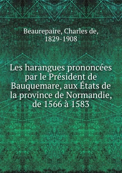 Обложка книги Les harangues prononcees par le President de Bauquemare, aux Etats de la province de Normandie, de 1566 a 1583, Charles de Beaurepaire