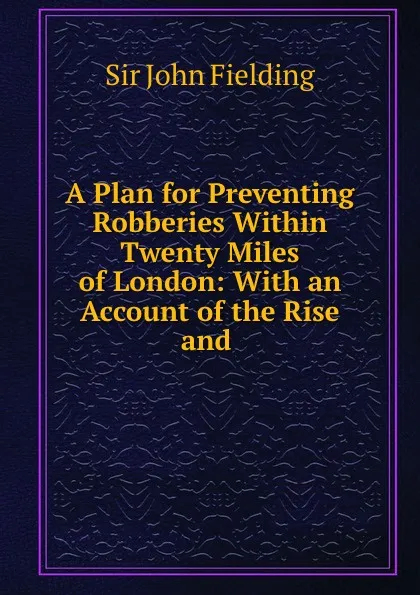 Обложка книги A Plan for Preventing Robberies Within Twenty Miles of London: With an Account of the Rise and ., John Fielding