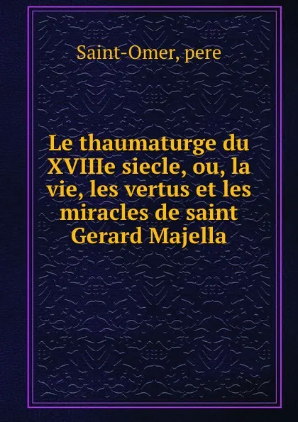 Обложка книги Le thaumaturge du XVIIIe siecle, ou, la vie, les vertus et les miracles de saint Gerard Majella, pere Saint-Omer