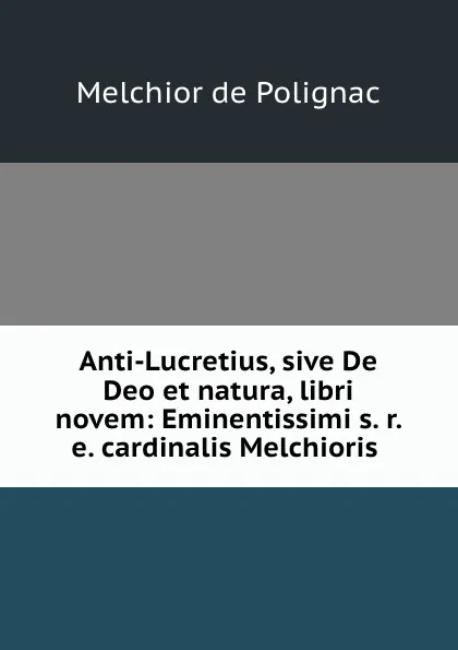 Обложка книги Anti-Lucretius, sive De Deo et natura, libri novem: Eminentissimi s. r. e. cardinalis Melchioris ., Melchior de Polignac