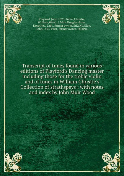 Обложка книги Transcript of tunes found in various editions of Playford.s Dancing master including those for the treble violin and of tunes in William Christie.s Collection of strathspeys : with notes and index by John Muir Wood, John Playford