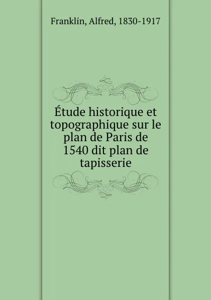 Обложка книги Etude historique et topographique sur le plan de Paris de 1540 dit plan de tapisserie, Alfred Franklin