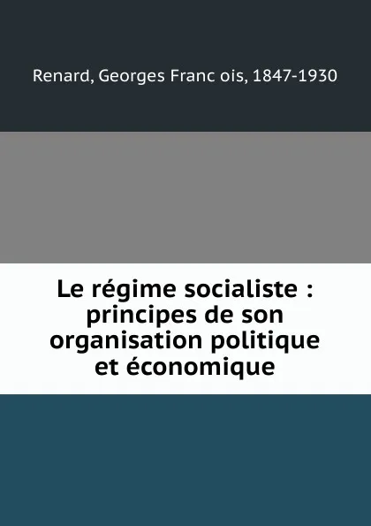 Обложка книги Le regime socialiste : principes de son organisation politique et economique, Georges François Renard