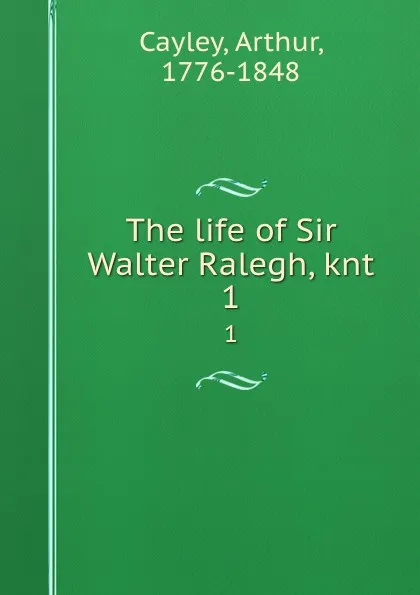 Обложка книги The life of Sir Walter Ralegh, knt. 1, Arthur Cayley