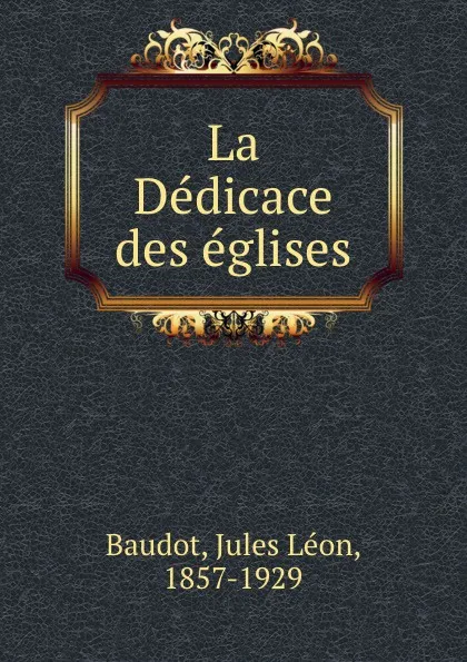 Обложка книги La Dedicace des eglises, Jules Léon Baudot