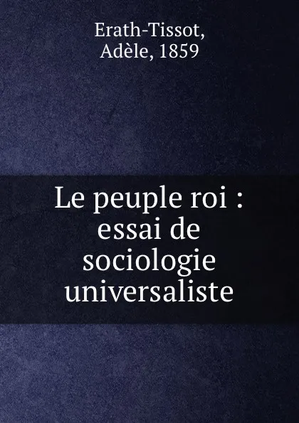 Обложка книги Le peuple roi : essai de sociologie universaliste, Adèle Erath-Tissot