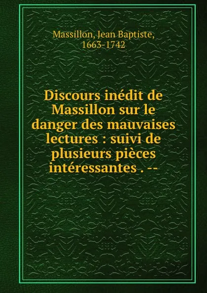 Обложка книги Discours inedit de Massillon sur le danger des mauvaises lectures : suivi de plusieurs pieces interessantes . --, Jean Baptiste Massillon
