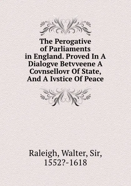 Обложка книги The Perogative  of Parliaments in England. Proved In A Dialogve Betvveene A Covnsellovr Of State, And A Ivstice Of Peace, Walter Raleigh