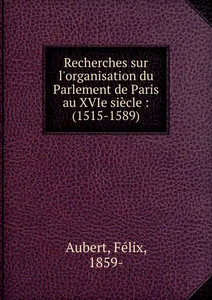 Обложка книги Recherches sur l.organisation du Parlement de Paris au XVIe siecle : (1515-1589), Félix Aubert