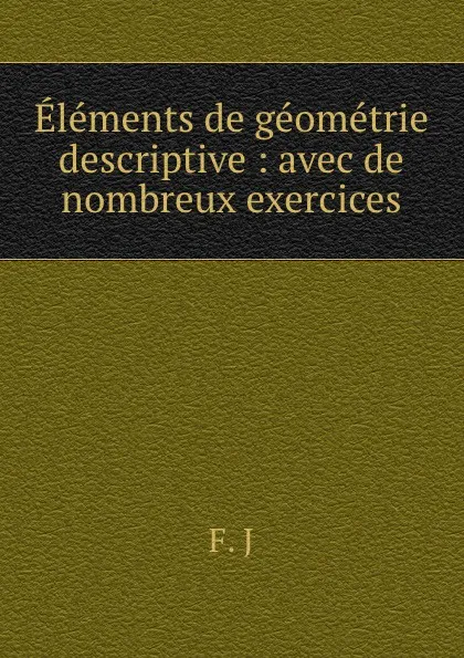 Обложка книги Elements de geometrie descriptive : avec de nombreux exercices, F. J