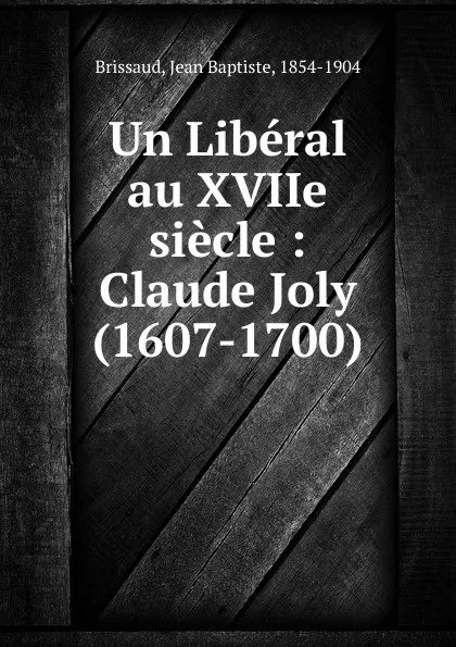 Обложка книги Un Liberal au XVIIe siecle : Claude Joly (1607-1700), Jean Baptiste Brissaud