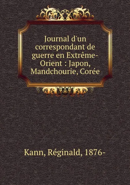 Обложка книги Journal d.un correspondant de guerre en Extreme-Orient : Japon, Mandchourie, Coree, Réginald Kann