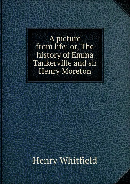 Обложка книги A picture from life: or, The history of Emma Tankerville and sir Henry Moreton, Henry Whitfield