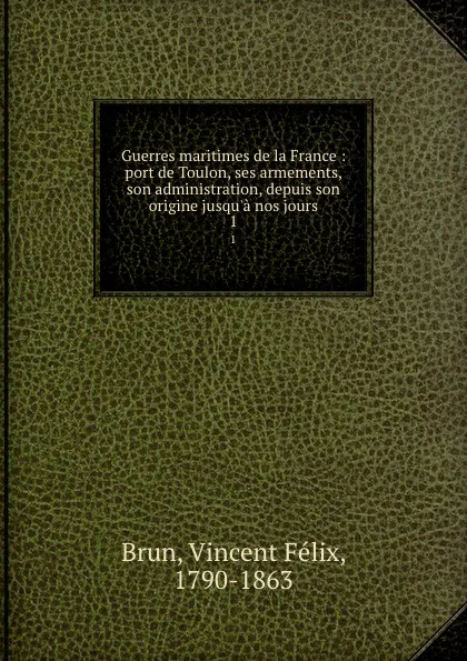 Обложка книги Guerres maritimes de la France : port de Toulon, ses armements, son administration, depuis son origine jusqu.a nos jours. 1, Vincent Felix Brun