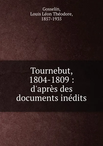 Обложка книги Tournebut, 1804-1809 : d.apres des documents inedits, Louis Léon Théodore Gosselin