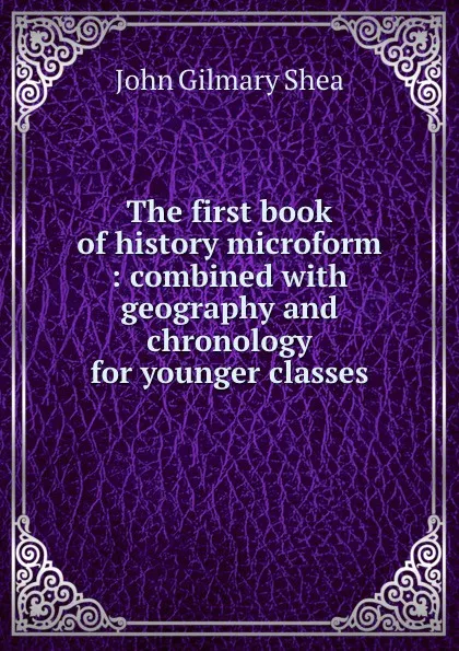 Обложка книги The first book of history microform : combined with geography and chronology for younger classes, John Gilmary Shea