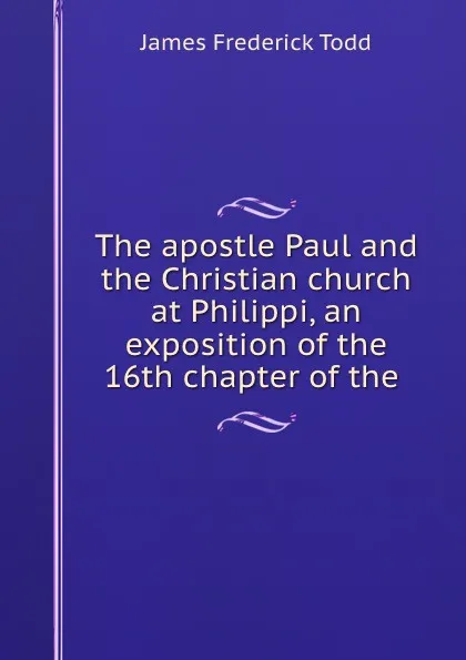 Обложка книги The apostle Paul and the Christian church at Philippi, an exposition of the 16th chapter of the ., James Frederick Todd