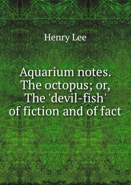 Обложка книги Aquarium notes. The octopus; or, The .devil-fish. of fiction and of fact, Henry Lee