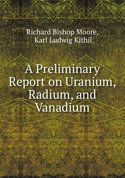 Обложка книги A Preliminary Report on Uranium, Radium, and Vanadium, Richard Bishop Moore